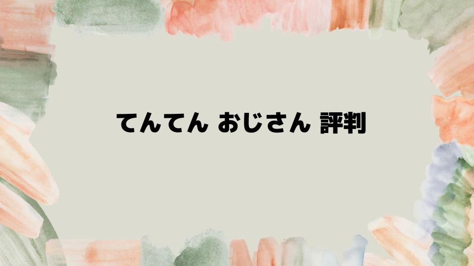 てんてんおじさん評判はどうなのか